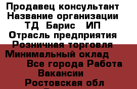 Продавец-консультант › Название организации ­ ТД "Барис", ИП › Отрасль предприятия ­ Розничная торговля › Минимальный оклад ­ 15 000 - Все города Работа » Вакансии   . Ростовская обл.,Донецк г.